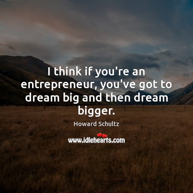 I think if you’re an entrepreneur, you’ve got to dream big and then dream bigger. Howard Schultz Picture Quote