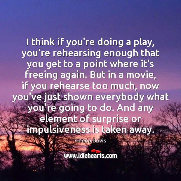 I think if you’re doing a play, you’re rehearsing enough that you Geena Davis Picture Quote