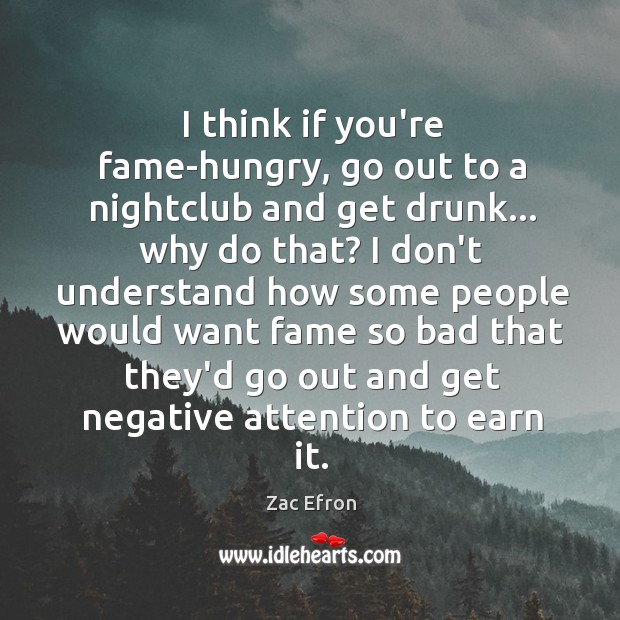 I think if you’re fame-hungry, go out to a nightclub and get Image