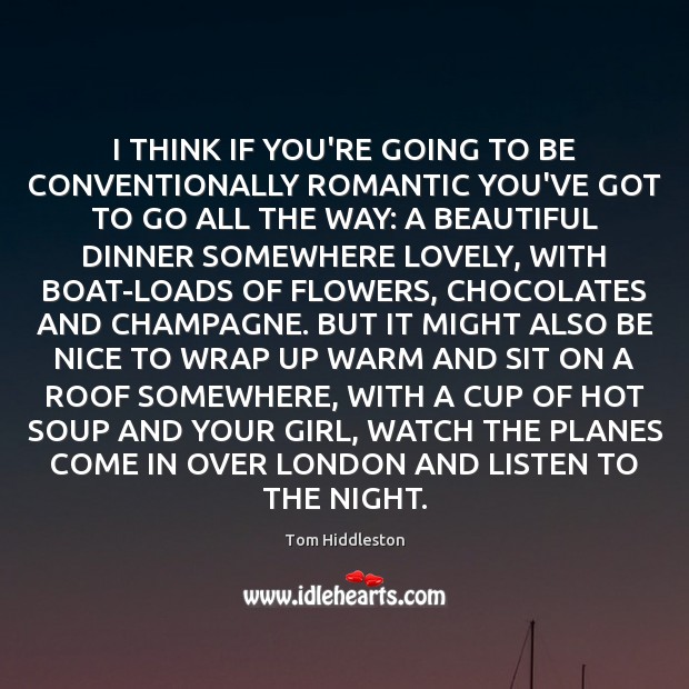 I THINK IF YOU’RE GOING TO BE CONVENTIONALLY ROMANTIC YOU’VE GOT TO Tom Hiddleston Picture Quote