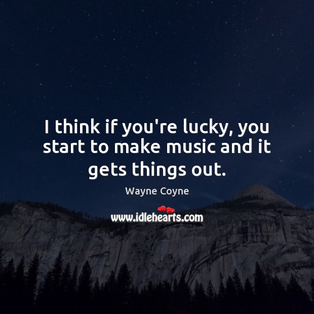 I think if you’re lucky, you start to make music and it gets things out. Wayne Coyne Picture Quote
