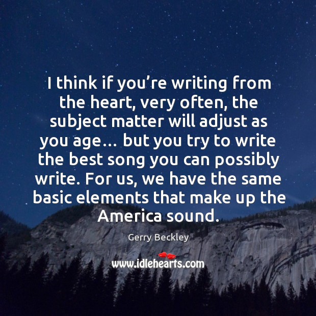 I think if you’re writing from the heart, very often, the subject matter will adjust as you age… Gerry Beckley Picture Quote