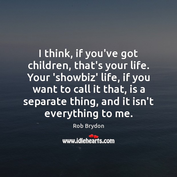 I think, if you’ve got children, that’s your life. Your ‘showbiz’ life, Rob Brydon Picture Quote