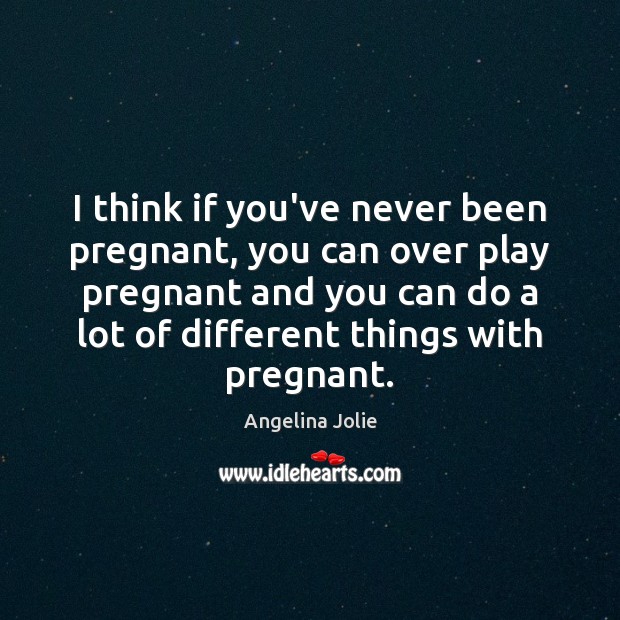 I think if you’ve never been pregnant, you can over play pregnant Angelina Jolie Picture Quote