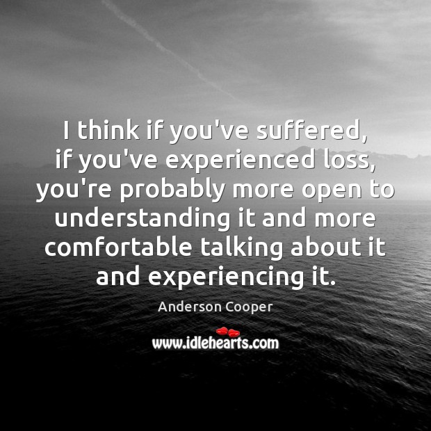 I think if you’ve suffered, if you’ve experienced loss, you’re probably more Anderson Cooper Picture Quote