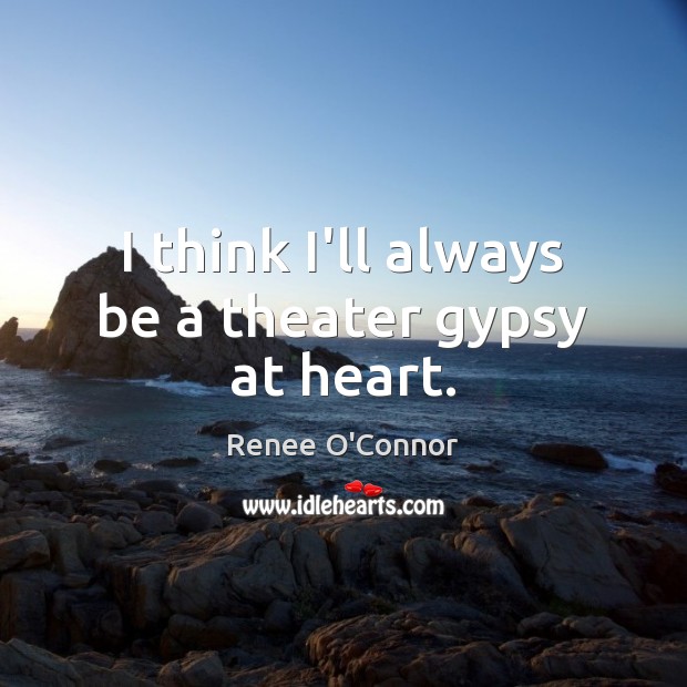 I think I’ll always be a theater gypsy at heart. Renee O’Connor Picture Quote