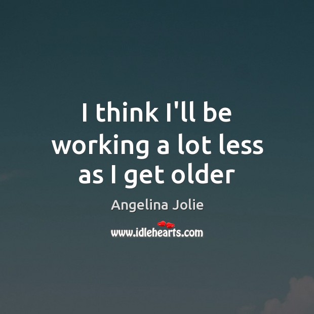 I think I’ll be working a lot less as I get older Angelina Jolie Picture Quote
