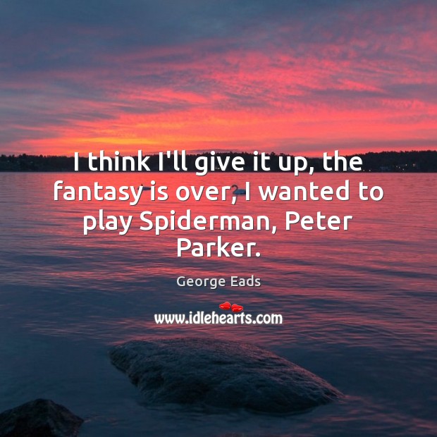 I think I’ll give it up, the fantasy is over, I wanted to play Spiderman, Peter Parker. George Eads Picture Quote
