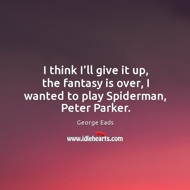 I think I’ll give it up, the fantasy is over, I wanted to play spiderman, peter parker. George Eads Picture Quote