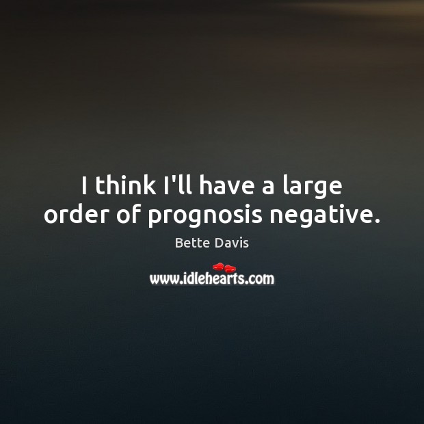 I think I’ll have a large order of prognosis negative. Bette Davis Picture Quote