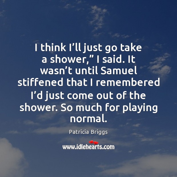 I think I’ll just go take a shower,” I said. It Patricia Briggs Picture Quote