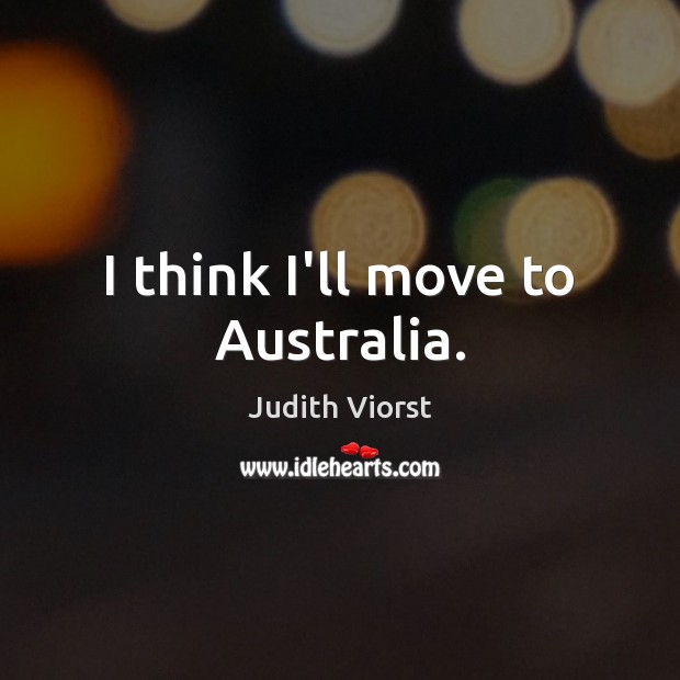 I think I’ll move to Australia. Judith Viorst Picture Quote