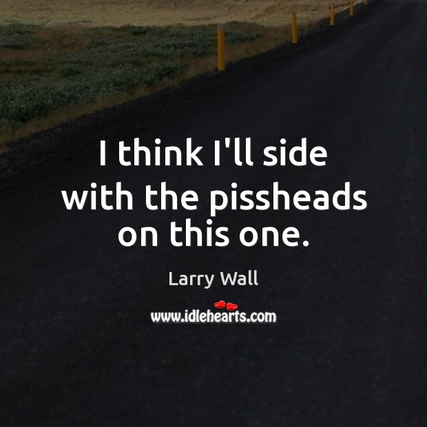 I think I’ll side with the pissheads on this one. Larry Wall Picture Quote