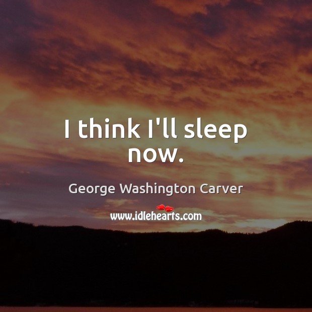 I think I’ll sleep now. George Washington Carver Picture Quote