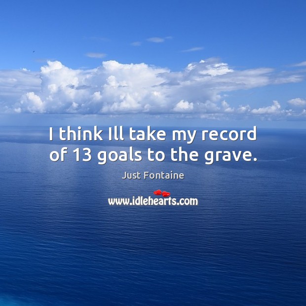 I think Ill take my record of 13 goals to the grave. Just Fontaine Picture Quote
