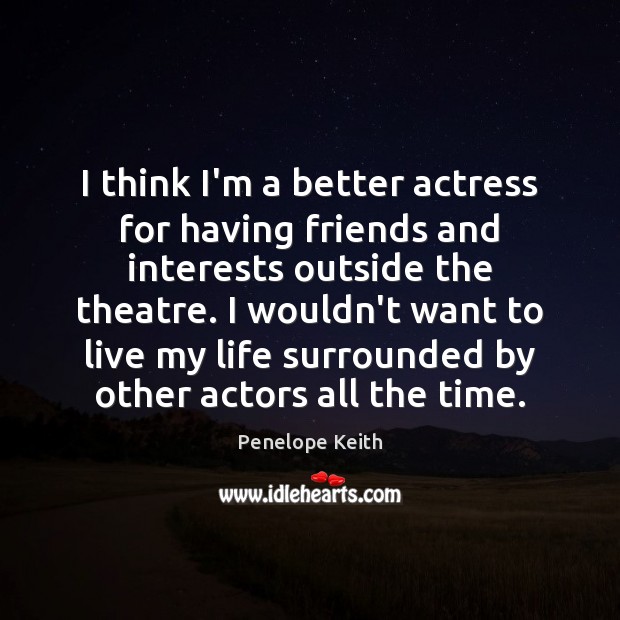 I think I’m a better actress for having friends and interests outside Penelope Keith Picture Quote