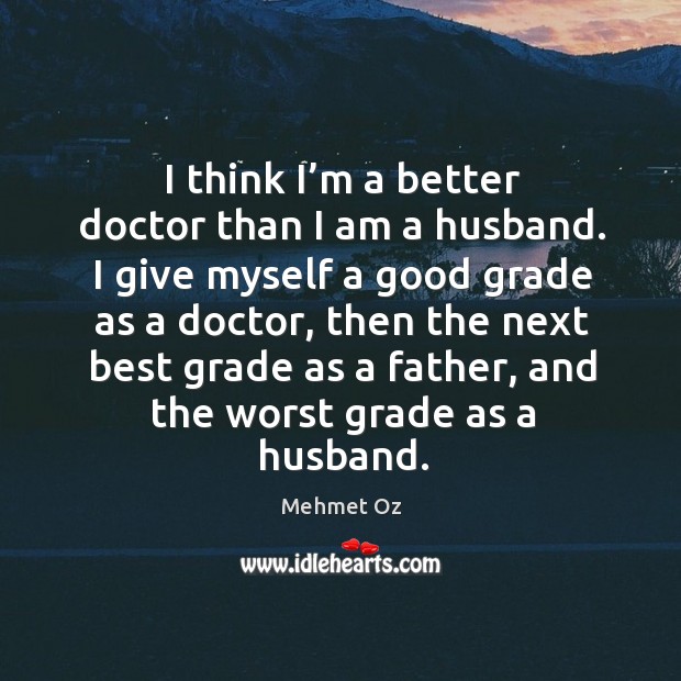 I think I’m a better doctor than I am a husband. I give myself a good grade as a doctor Mehmet Oz Picture Quote