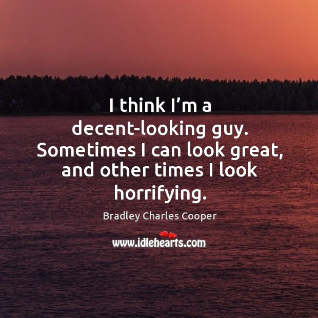 I think I’m a decent-looking guy. Sometimes I can look great, and other times I look horrifying. Bradley Charles Cooper Picture Quote