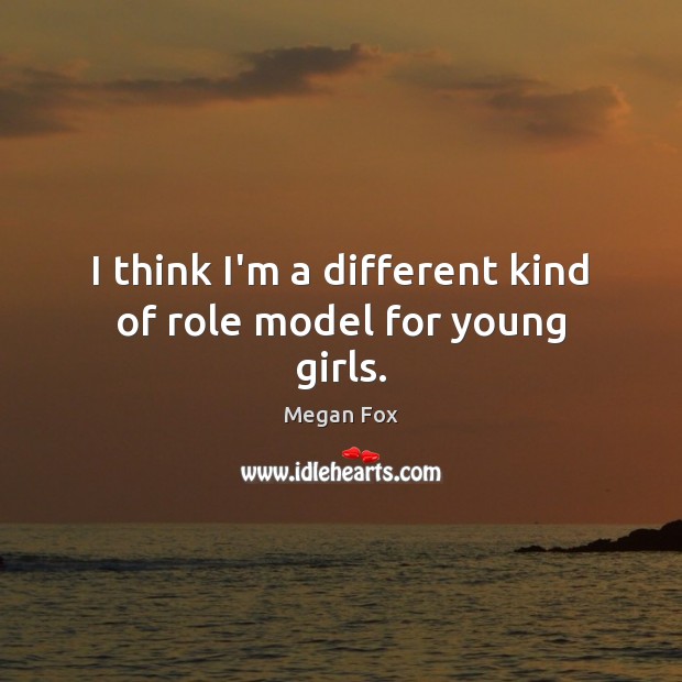 I think I’m a different kind of role model for young girls. Megan Fox Picture Quote