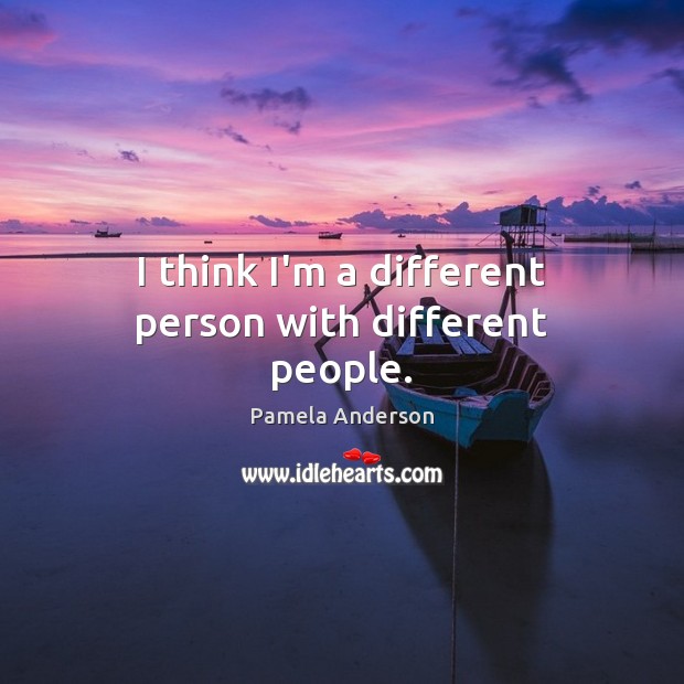 I think I’m a different person with different people. Pamela Anderson Picture Quote