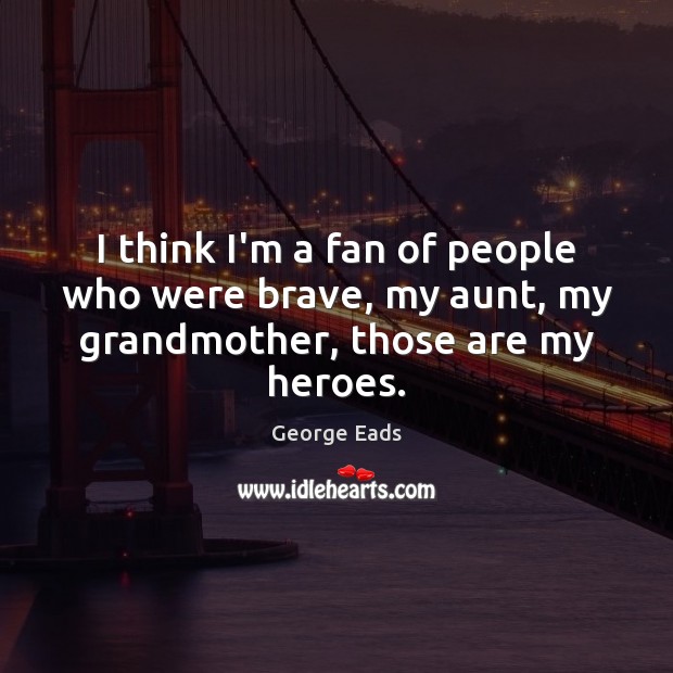 I think I’m a fan of people who were brave, my aunt, my grandmother, those are my heroes. George Eads Picture Quote