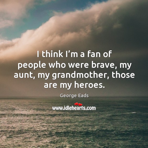 I think I’m a fan of people who were brave, my aunt, my grandmother, those are my heroes. Image
