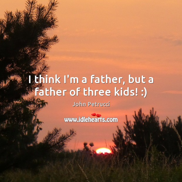 I think I’m a father, but a father of three kids! :) John Petrucci Picture Quote