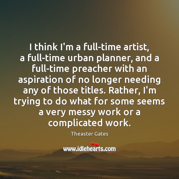 I think I’m a full-time artist, a full-time urban planner, and a Theaster Gates Picture Quote