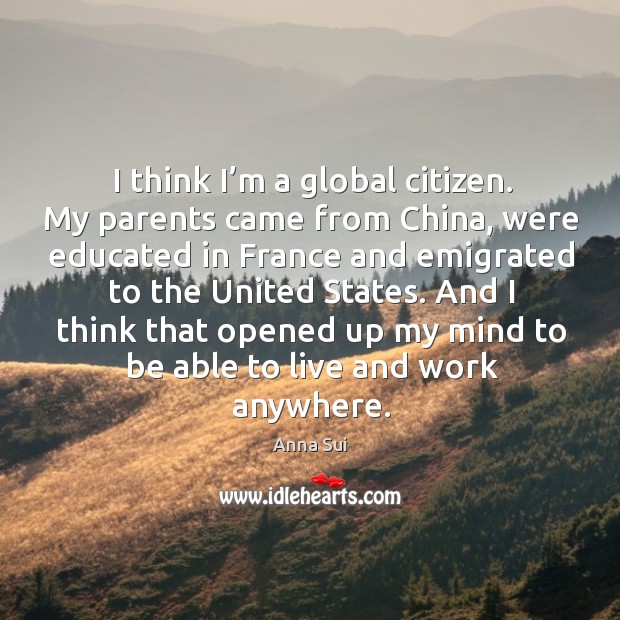 I think I’m a global citizen. My parents came from china, were educated in france Anna Sui Picture Quote