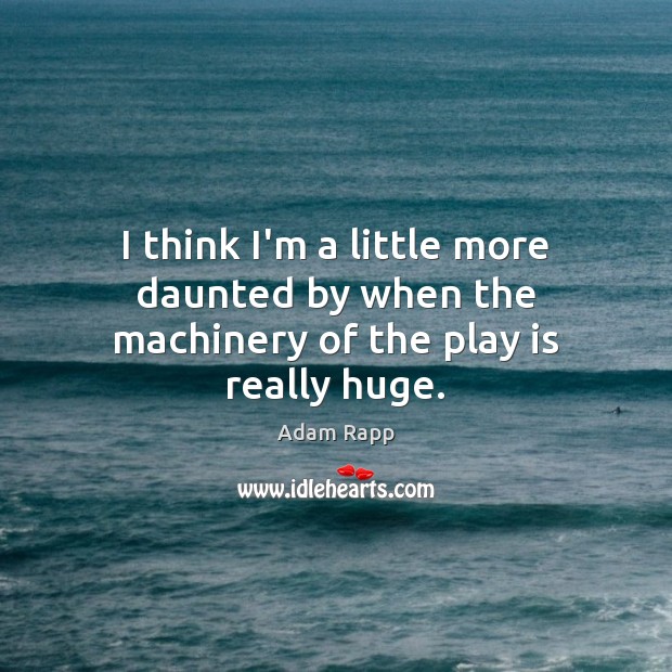 I think I’m a little more daunted by when the machinery of the play is really huge. Adam Rapp Picture Quote