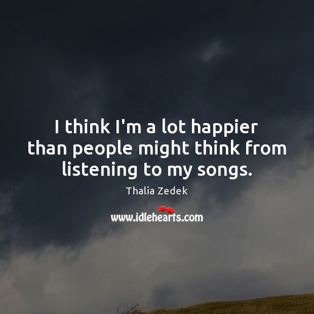 I think I’m a lot happier than people might think from listening to my songs. Thalia Zedek Picture Quote