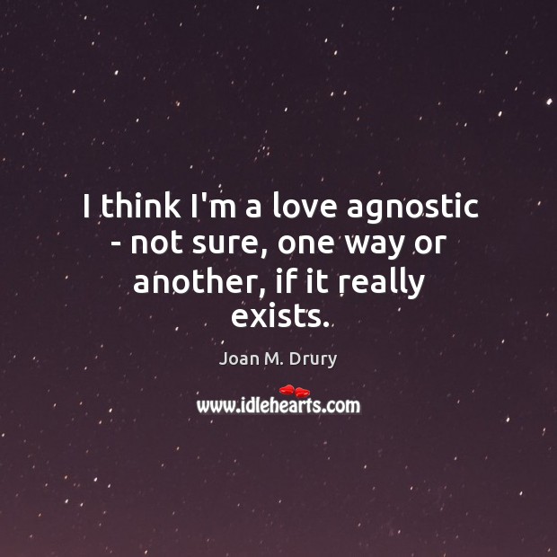I think I’m a love agnostic – not sure, one way or another, if it really exists. Image