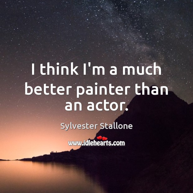 I think I’m a much better painter than an actor. Sylvester Stallone Picture Quote