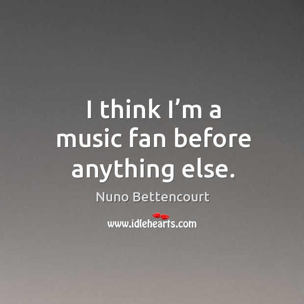 I think I’m a music fan before anything else. Image