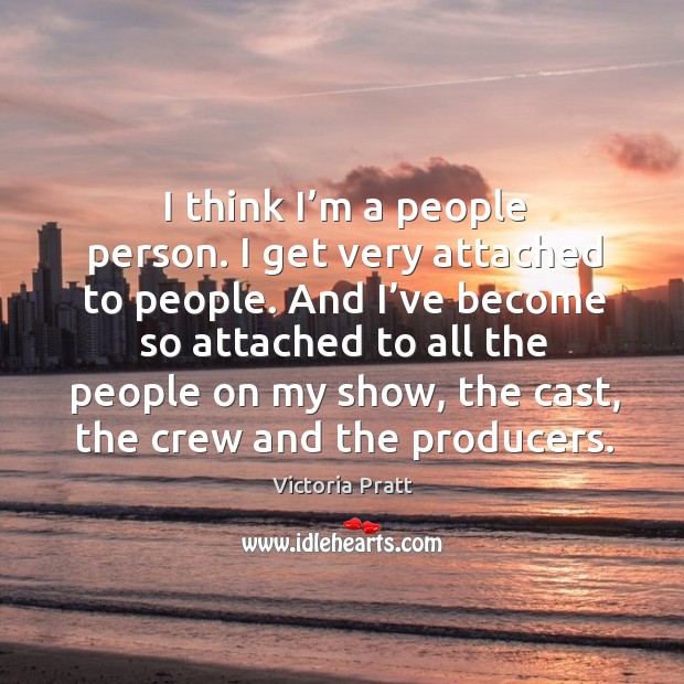 I think I’m a people person. I get very attached to people. Victoria Pratt Picture Quote