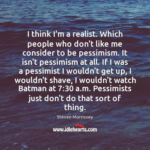 I think I’m a realist. Which people who don’t like me consider Steven Morrissey Picture Quote