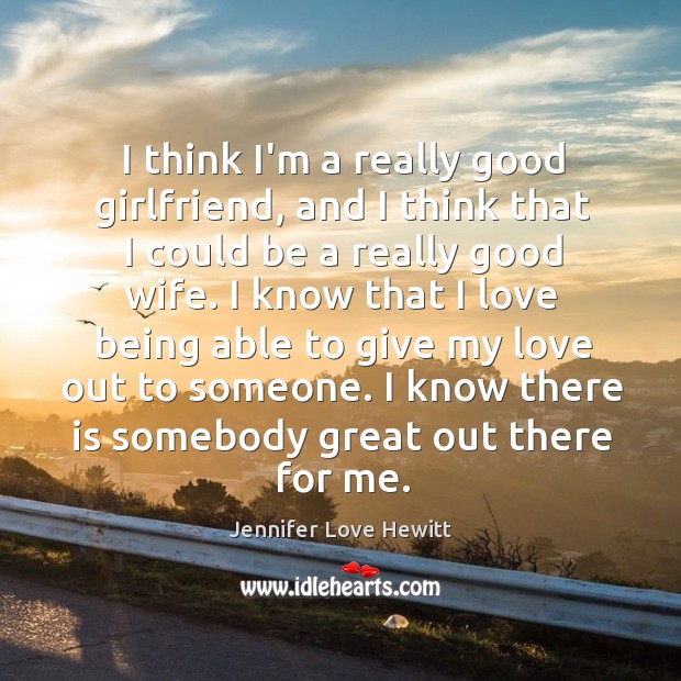 I think I’m a really good girlfriend, and I think that I Jennifer Love Hewitt Picture Quote