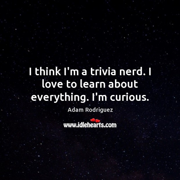 I think I’m a trivia nerd. I love to learn about everything. I’m curious. Adam Rodriguez Picture Quote