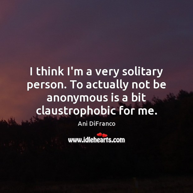 I think I’m a very solitary person. To actually not be anonymous Ani DiFranco Picture Quote
