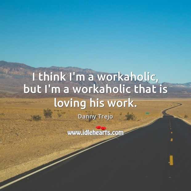I think I’m a workaholic, but I’m a workaholic that is loving his work. Danny Trejo Picture Quote