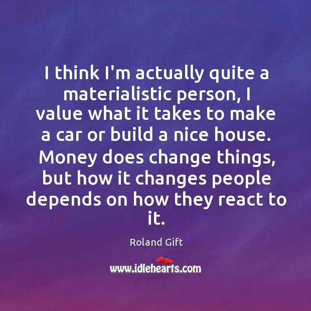 I think I’m actually quite a materialistic person, I value what it Roland Gift Picture Quote