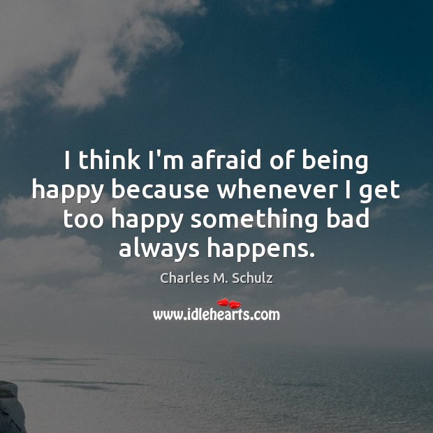 I think I’m afraid of being happy because whenever I get too Charles M. Schulz Picture Quote