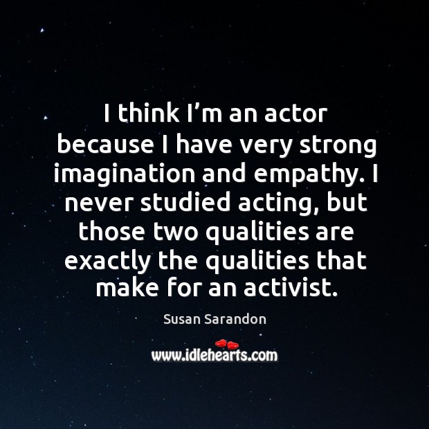 I think I’m an actor because I have very strong imagination and empathy. Susan Sarandon Picture Quote