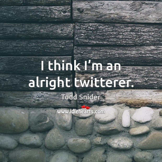 I think I’m an alright twitterer. Todd Snider Picture Quote