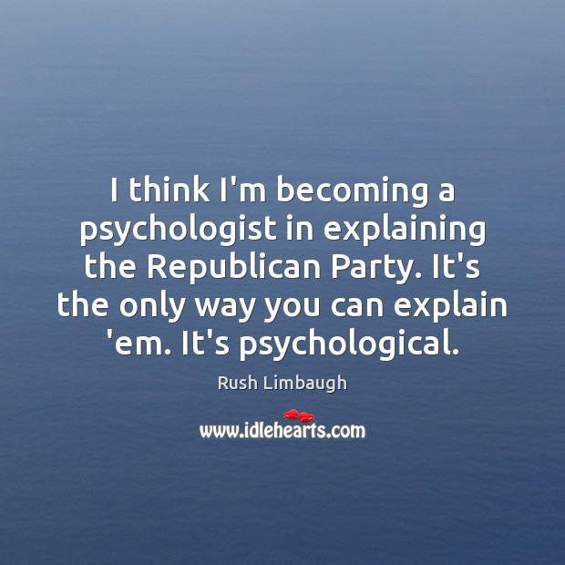 I think I’m becoming a psychologist in explaining the Republican Party. It’s Rush Limbaugh Picture Quote