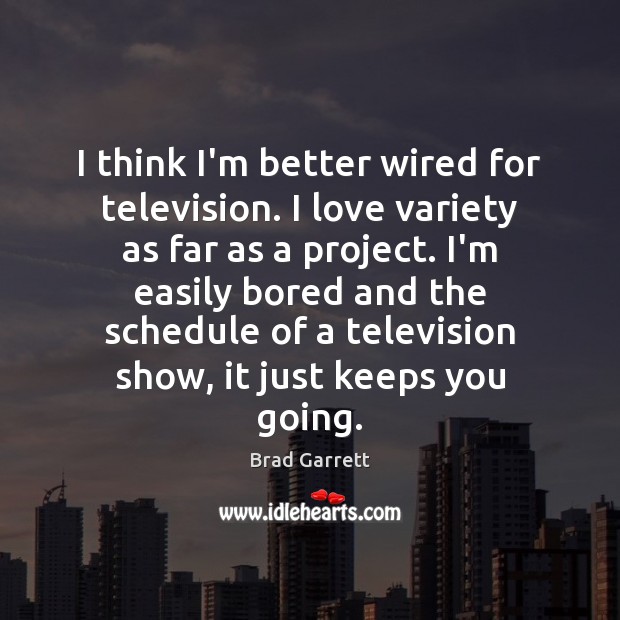 I think I’m better wired for television. I love variety as far Image