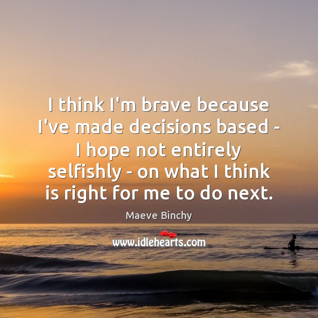 I think I’m brave because I’ve made decisions based – I hope Maeve Binchy Picture Quote