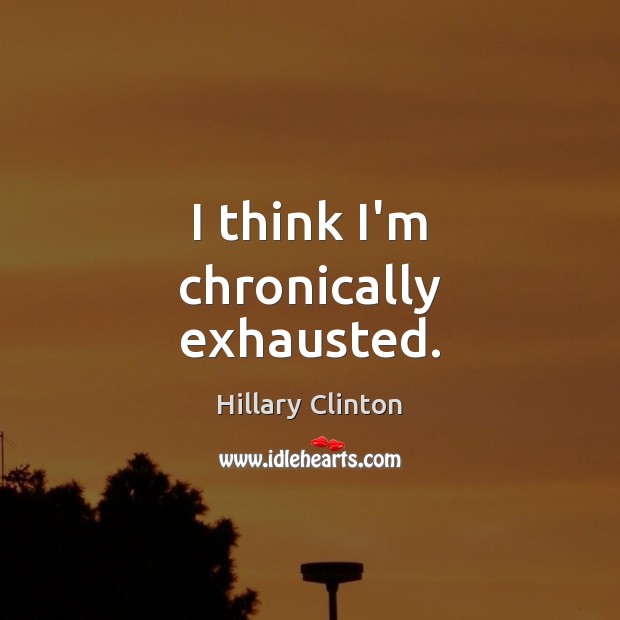 I think I’m chronically exhausted. Hillary Clinton Picture Quote