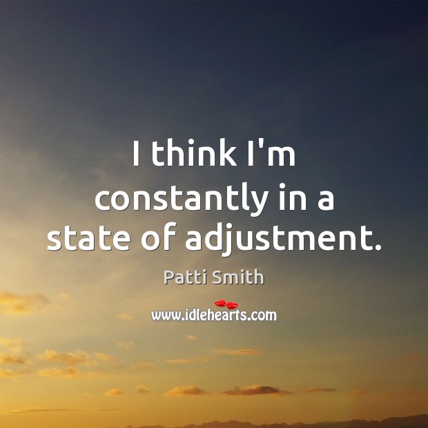 I think I’m constantly in a state of adjustment. Patti Smith Picture Quote