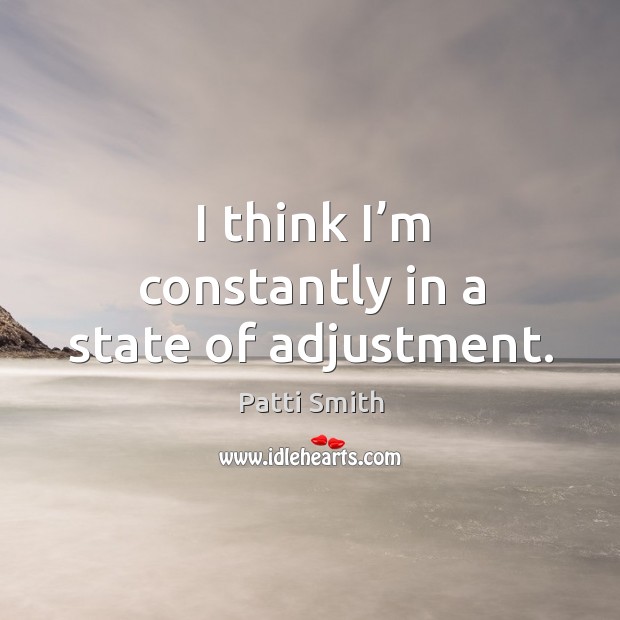 I think I’m constantly in a state of adjustment. 